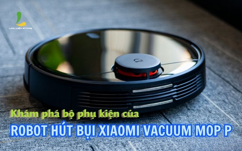 Khám phá bộ phụ kiện robot hút bụi Xiaomi Vacuum Mop P
